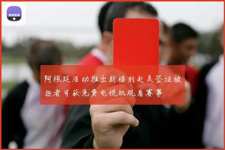 阿根廷活动推出新福利赴美签证被拒者可获免费电视机观看赛事