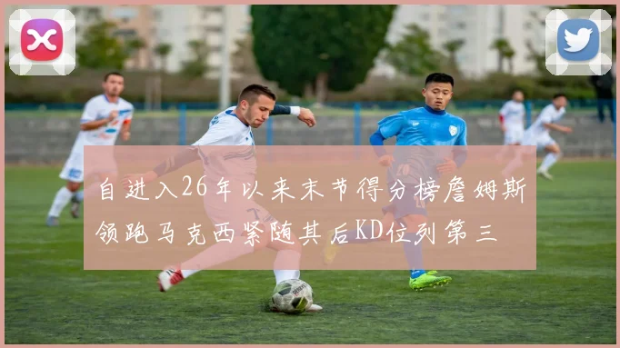 自进入26年以来末节得分榜詹姆斯领跑马克西紧随其后KD位列第三