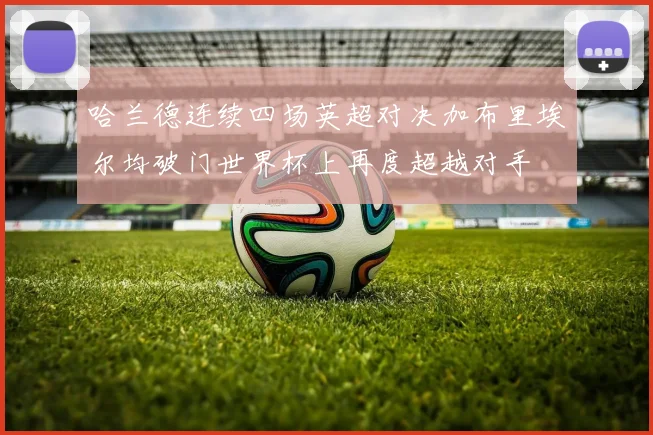 哈兰德连续四场英超对决加布里埃尔均破门世界杯上再度超越对手