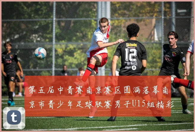 第五届中青赛南京赛区圆满落幕南京市青少年足球联赛男子U15组精彩回顾