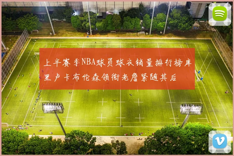 上半赛季NBA球员球衣销量排行榜库里卢卡布伦森领衔老詹紧随其后