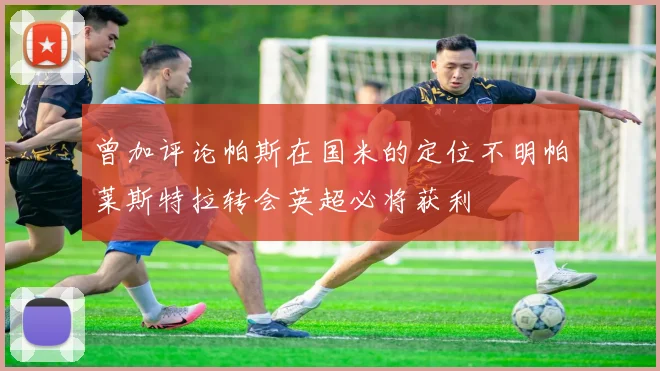 曾加评论帕斯在国米的定位不明帕莱斯特拉转会英超必将获利