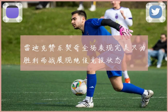 雷迪克赞东契奇全场表现完美只为胜利而战展现绝佳竞技状态
