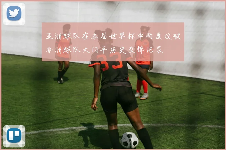亚洲球队在本届世界杯中两度攻破非洲球队大门平历史交锋记录
