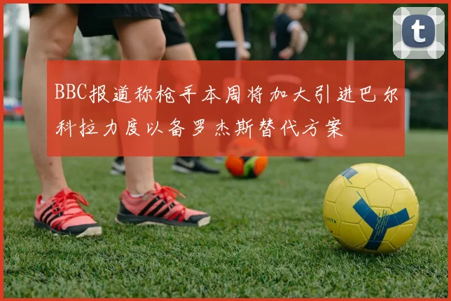 BBC报道称枪手本周将加大引进巴尔科拉力度以备罗杰斯替代方案