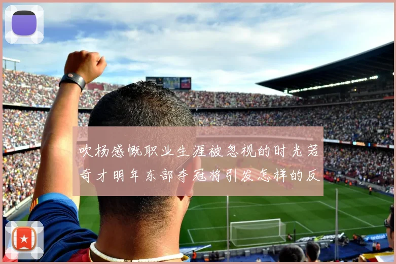 吹杨感慨职业生涯被忽视的时光若奇才明年东部夺冠将引发怎样的反响