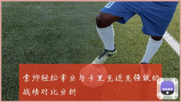 索帅轻松拿分与卡里克连克强敌的战绩对比分析