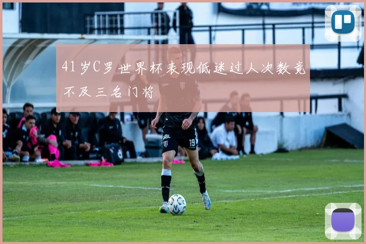 41岁C罗世界杯表现低迷过人次数竟不及三名门将