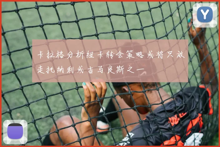 卡拉格分析纽卡转会策略或将只放走托纳利或吉马良斯之一