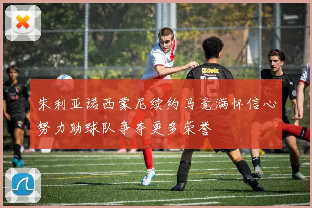 朱利亚诺西蒙尼续约马竞满怀信心努力助球队争夺更多荣誉