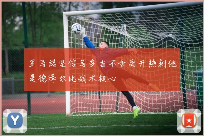 罗马诺坚信乌多吉不会离开热刺他是德泽尔比战术核心