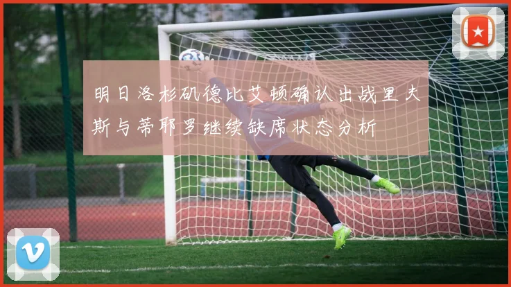 明日洛杉矶德比艾顿确认出战里夫斯与蒂耶罗继续缺席状态分析