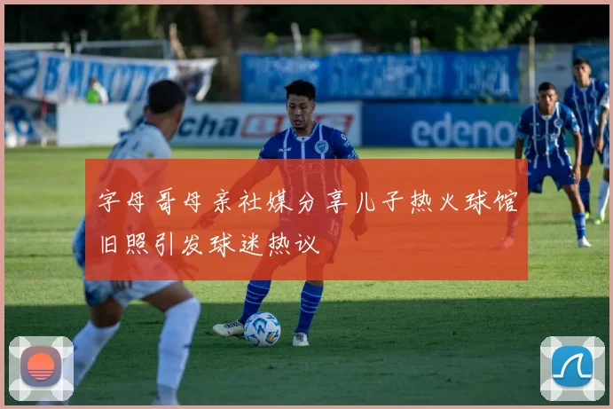 字母哥母亲社媒分享儿子热火球馆旧照引发球迷热议