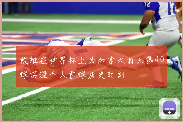 戴维在世界杯上为加拿大打入第40球实现个人首球历史时刻