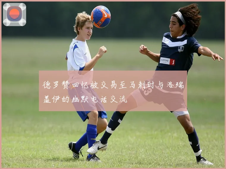 德罗赞回忆被交易至马刺时与洛瑞盖伊的幽默电话交流