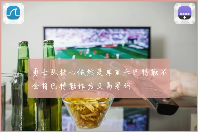 勇士队核心依然是库里和巴特勒不会将巴特勒作为交易筹码