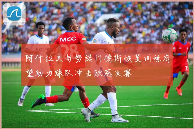 阿什拉夫与努诺门德斯恢复训练有望助力球队冲击欧冠决赛