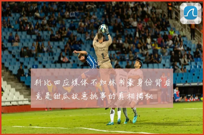科比回应媒体不知林书豪身份背后竟是甜瓜故意挑事的真相揭秘