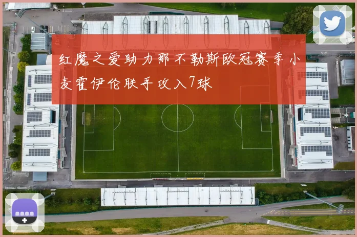 红魔之爱助力那不勒斯欧冠赛季小麦霍伊伦联手攻入7球