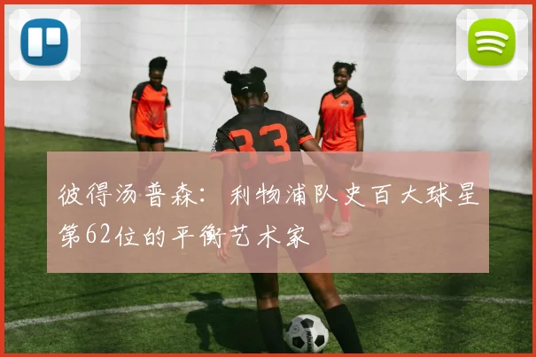 彼得汤普森：利物浦队史百大球星第62位的平衡艺术家