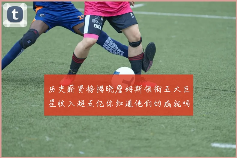 历史薪资榜揭晓詹姆斯领衔五大巨星收入超五亿你知道他们的成就吗
