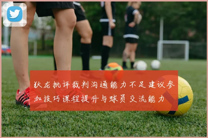 狄龙批评裁判沟通能力不足建议参加技巧课程提升与球员交流能力