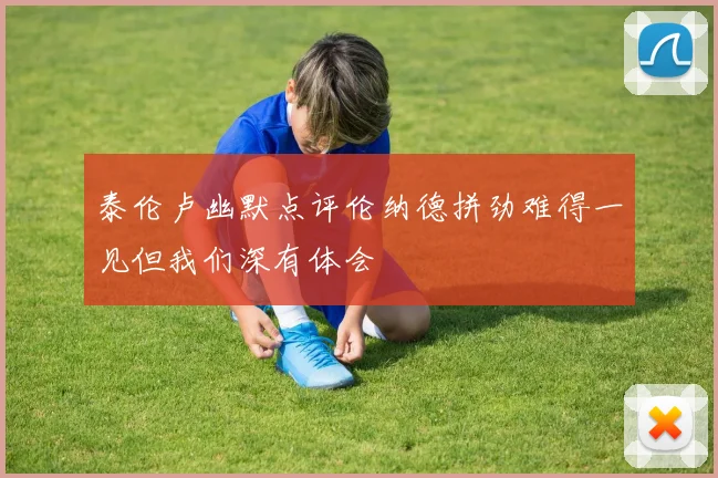 泰伦卢幽默点评伦纳德拼劲难得一见但我们深有体会