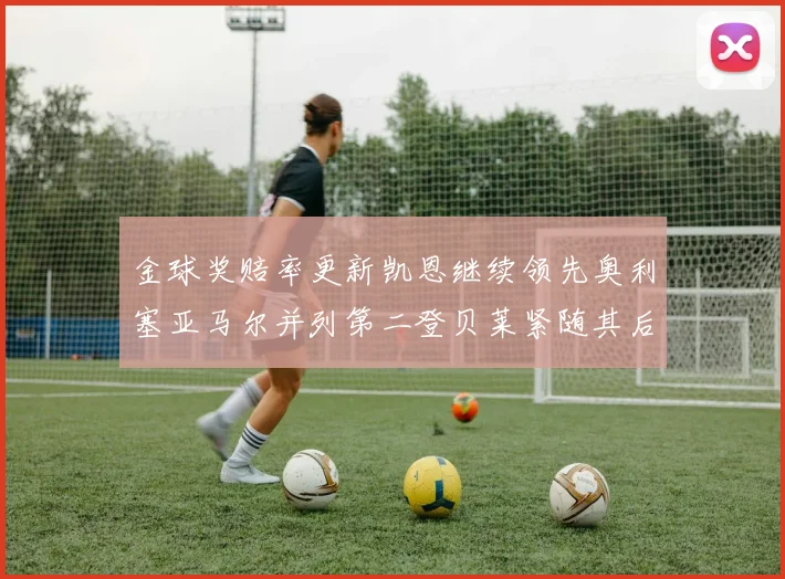 金球奖赔率更新凯恩继续领先奥利塞亚马尔并列第二登贝莱紧随其后