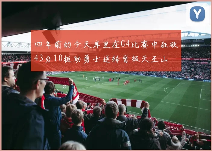 四年前的今天库里在G4比赛中狂砍43分10板助勇士逆转晋级天王山