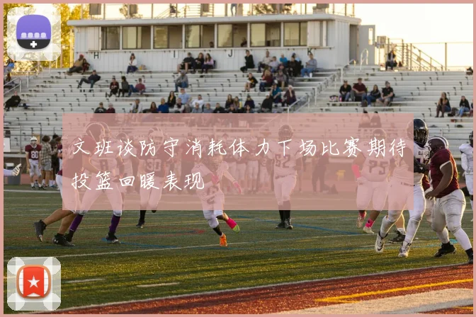 文班谈防守消耗体力下场比赛期待投篮回暖表现