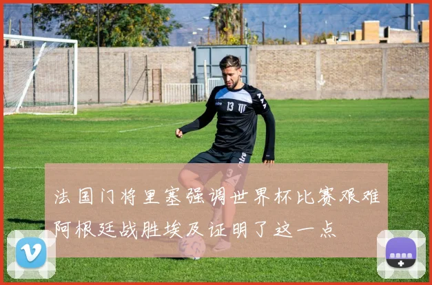 法国门将里塞强调世界杯比赛艰难阿根廷战胜埃及证明了这一点