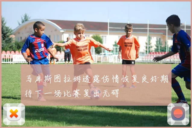 马库斯图拉姆透露伤情恢复良好期待下一场比赛复出无碍