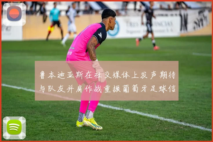 鲁本迪亚斯在社交媒体上发声期待与队友并肩作战重振葡萄牙足球信心